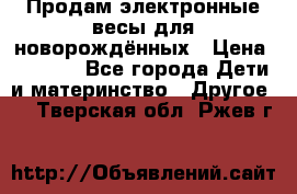 Продам электронные весы для новорождённых › Цена ­ 1 500 - Все города Дети и материнство » Другое   . Тверская обл.,Ржев г.